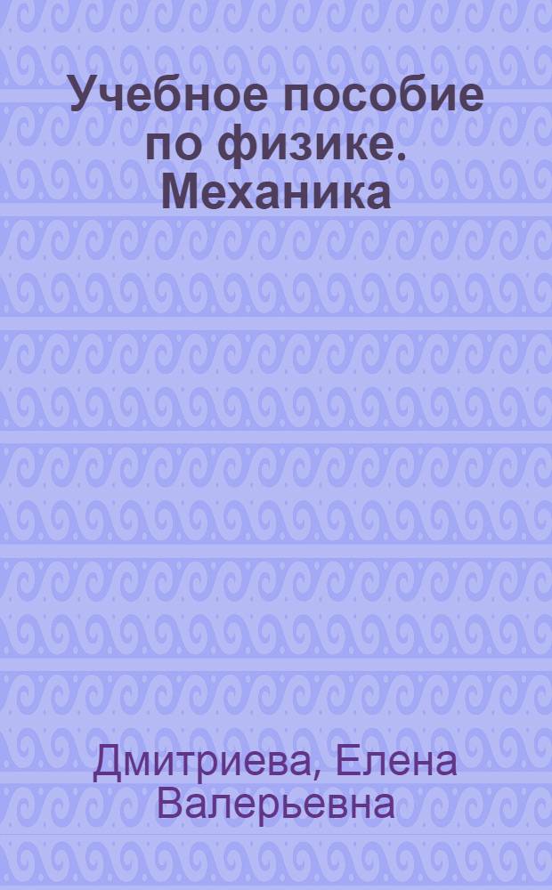 Учебное пособие по физике. Механика : для студентов I и II курсов всех форм обучения, изучающих физику