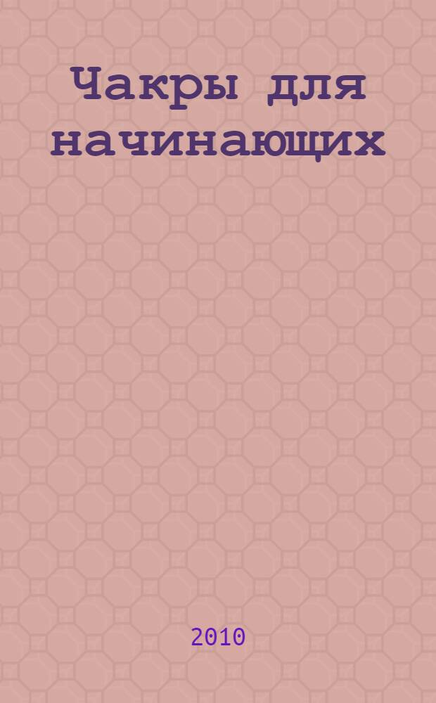 Чакры для начинающих : руководство по приведению энергии ваших чакр к равновесию