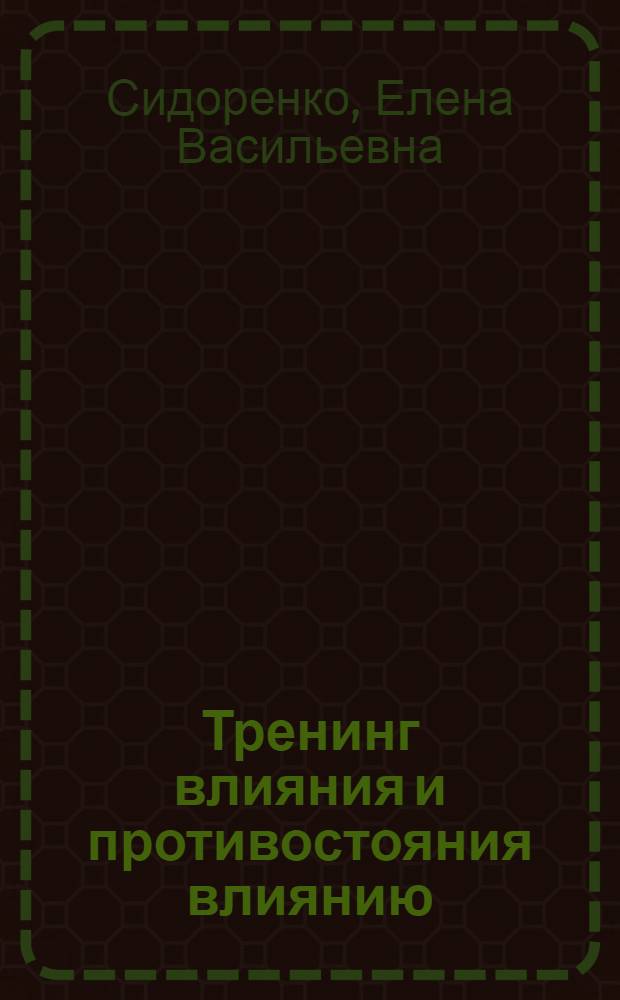 Тренинг влияния и противостояния влиянию : авторская концепция : методы психологического влияния, алгоритм противостояния манипуляции, психологический тренажер