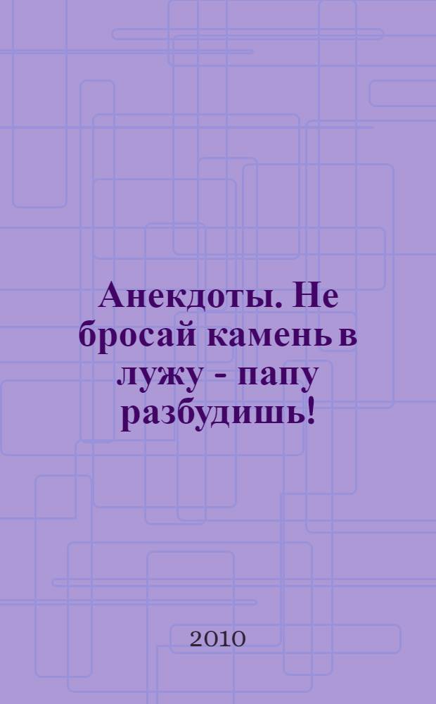 Анекдоты. Не бросай камень в лужу - папу разбудишь! : в номере на 32 страницах : более 150 новых анекдотов, тосты, афоризмы, карикатуры
