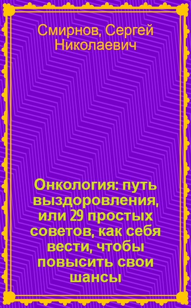 Онкология : путь выздоровления, или 29 простых советов, как себя вести, чтобы повысить свои шансы (из личного опыта)