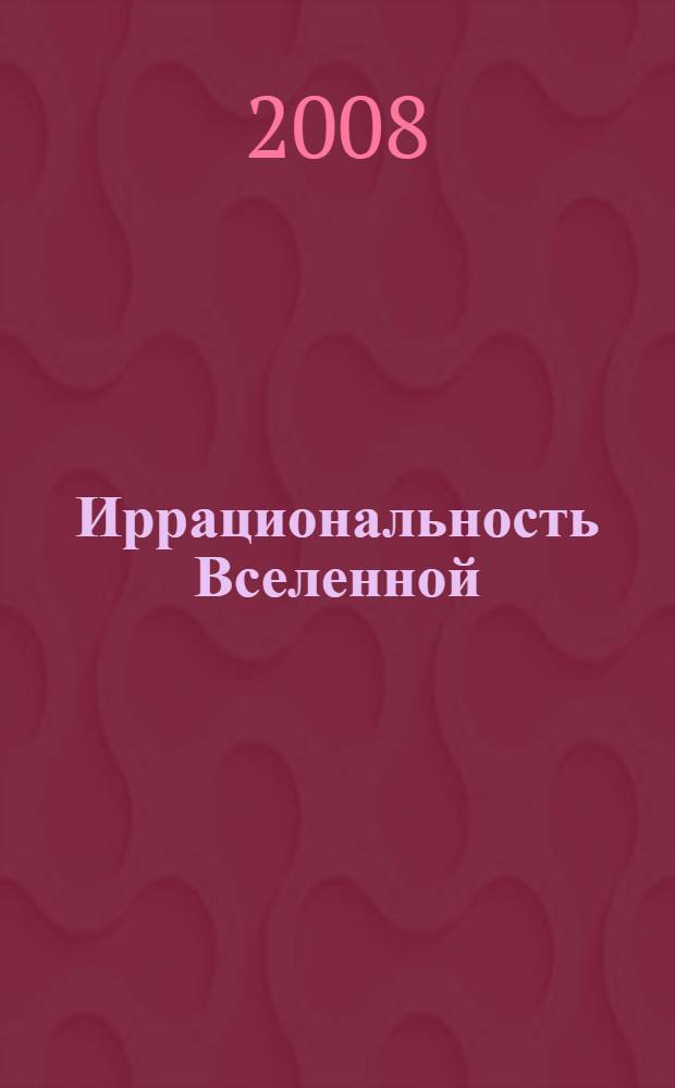 Иррациональность Вселенной : сборник материалов Всероссийской научной конференции, Магнитогорск, 29-30 июня 2008 г