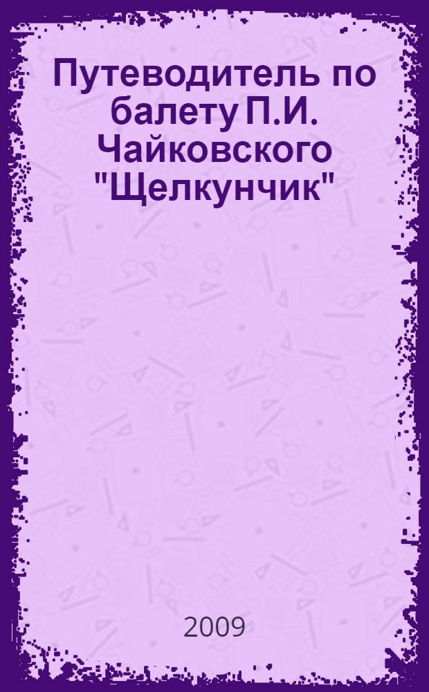 Путеводитель по балету П.И. Чайковского "Щелкунчик" : для любителей балета всех возрастов : пособие