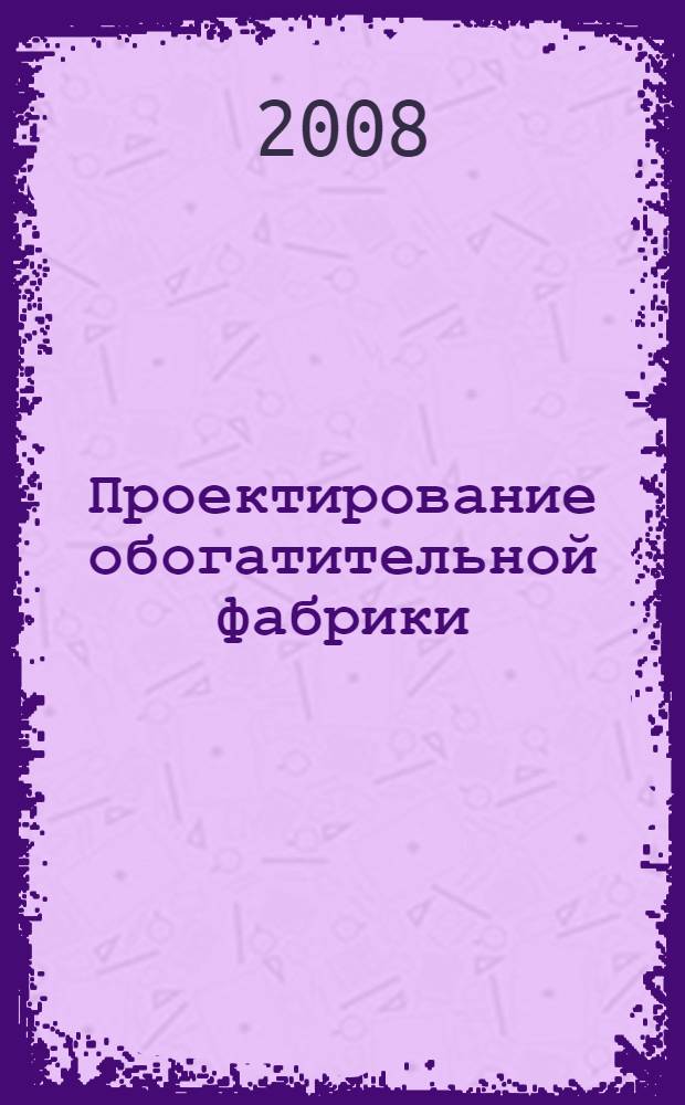 Проектирование обогатительной фабрики : учебное пособие для студентов специальности 130405 "Обогащение полезных ископаемых"