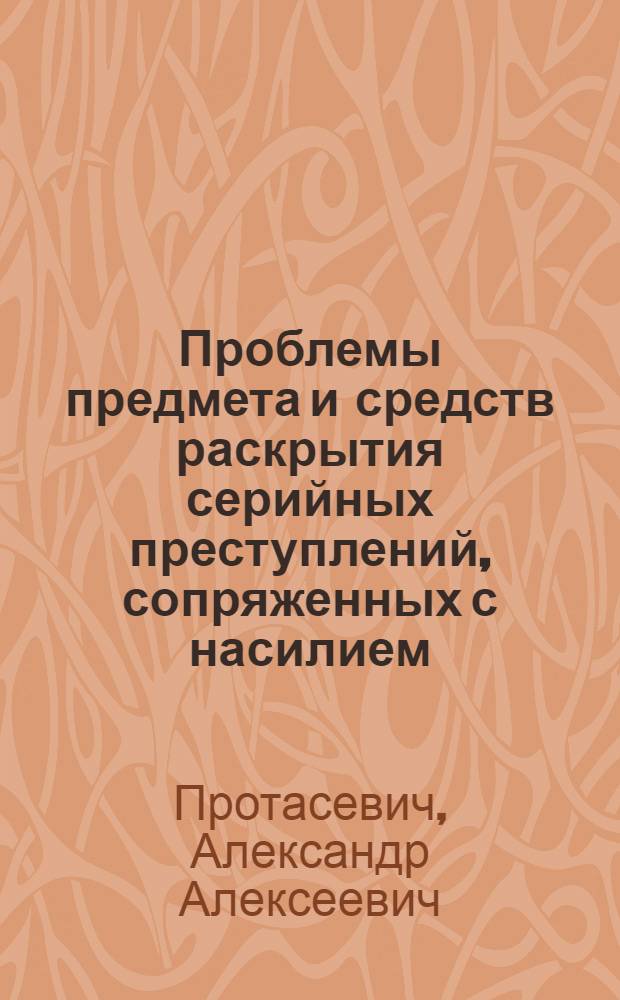 Проблемы предмета и средств раскрытия серийных преступлений, сопряженных с насилием : автореферат диссертации на соискание ученой степени д.ю.н. : специальность 12.00.09
