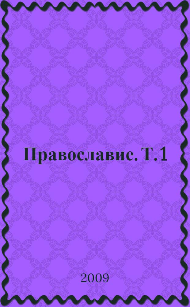 Православие. Т. 1 : История, каноническое устройство и вероучение Православной Церкви