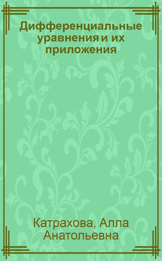 Дифференциальные уравнения и их приложения : учебное пособие : по направлениям 14060 "Электротехника, электромеханика и электротехнологии", 110300 "Агроинженерия", специальностям 140601 "Электромеханика", 140604 "Электропривод и автоматика промышленных установок и технологических комплексов", 110302 "Электрификация и автоматизация сельского хозяйства", дисциплине "Математика"