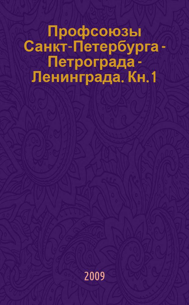 Профсоюзы Санкт-Петербурга - Петрограда - Ленинграда. Кн. 1 : 1905-1930 гг.