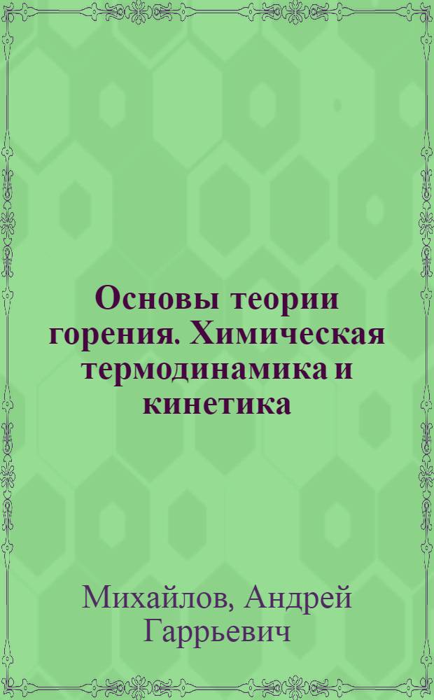 Основы теории горения. Химическая термодинамика и кинетика : учебное пособие : для студентов и специалистов, изучающих процессы горения различных видов топлива