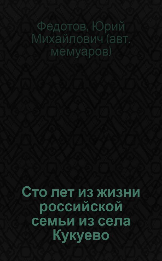 Сто лет из жизни российской семьи из села Кукуево : воспоминания