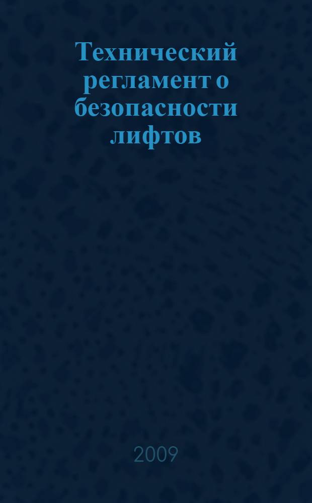 Технический регламент о безопасности лифтов : утверждено постановлением Правительства Российской Федерации от 2 октября 2009 г. N°782