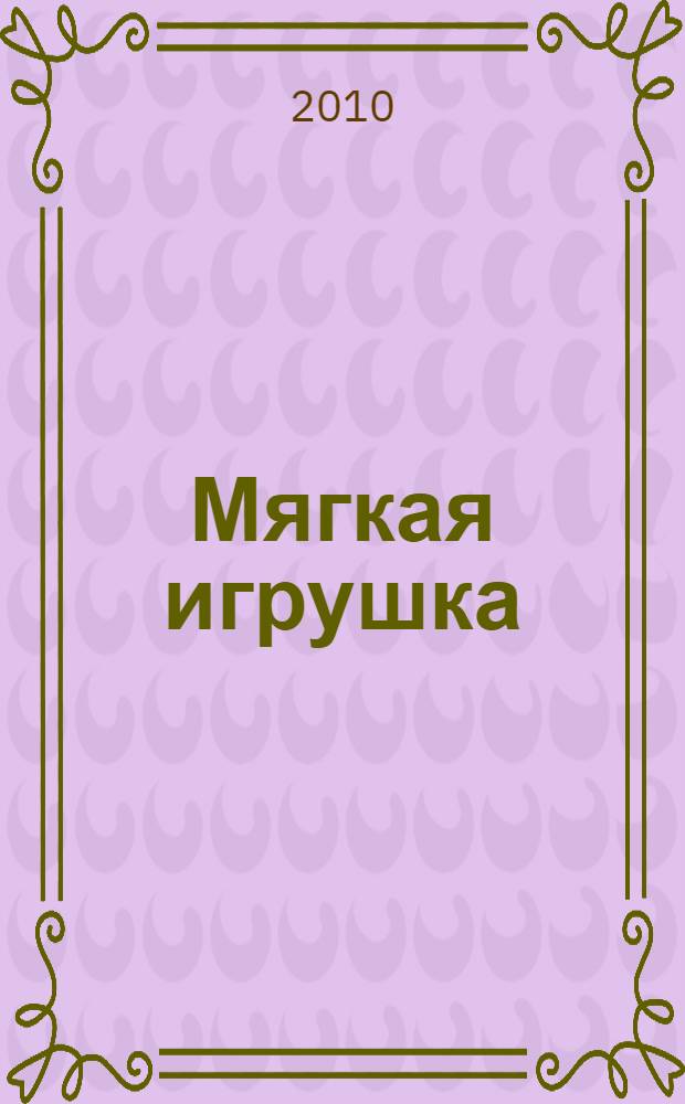Мягкая игрушка : от идеи до воплощения : выкройки и схемы, материалы и инструменты, оригинальные модели