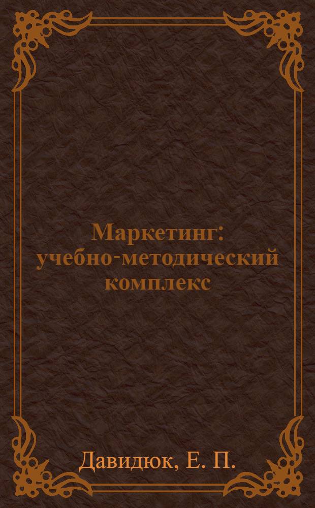 Маркетинг : учебно-методический комплекс : (специальности: 080507.65 Менеджмент организации, 080502.65 Экономика и управление на предприятии, 08030165 Коммерция (торговое дело)) : учебное электронное издание