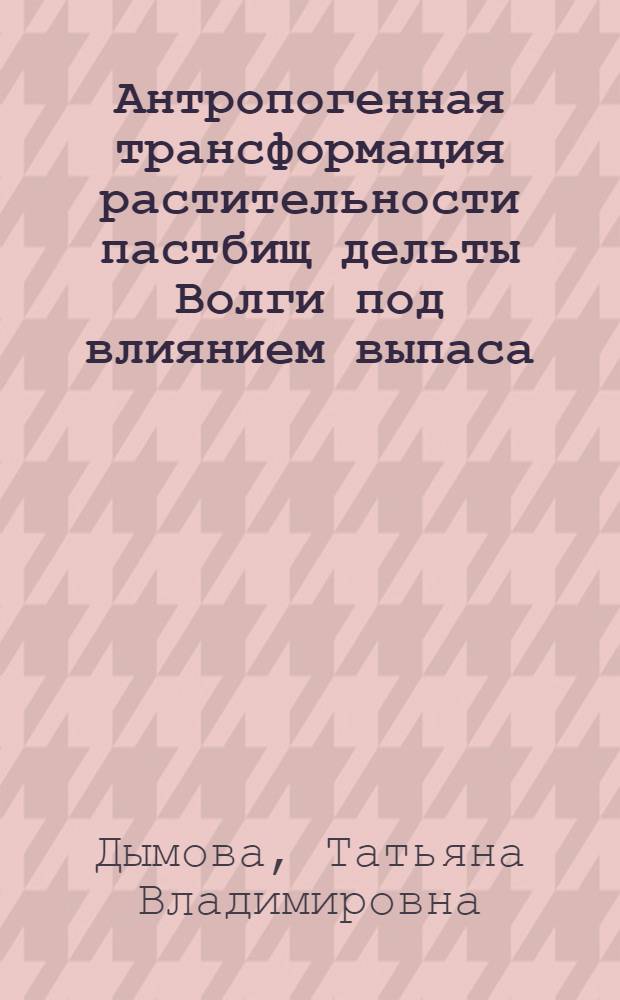Антропогенная трансформация растительности пастбищ дельты Волги под влиянием выпаса : монография