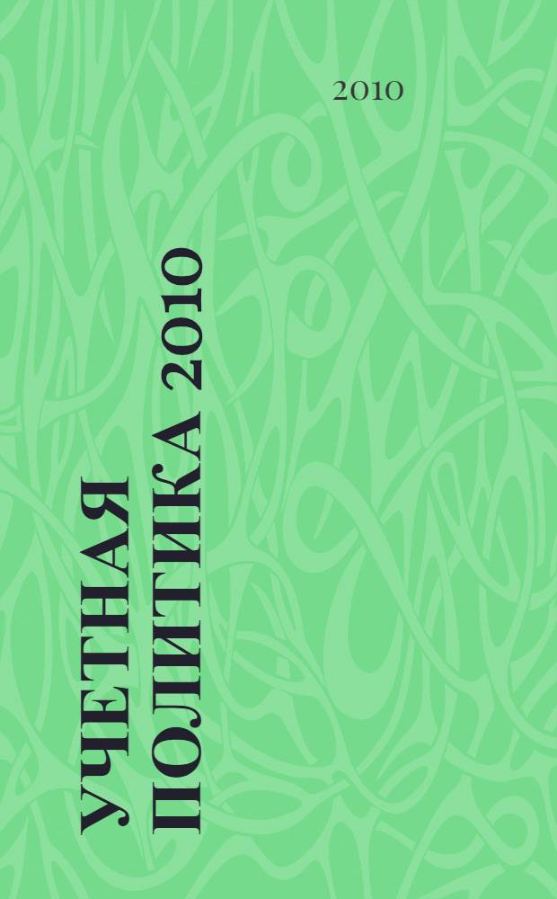 Учетная политика 2010 : бухгалтерская и налоговая : составление, изменение, дополнение : практическое руководство для тех, кто ценит свое время!!!