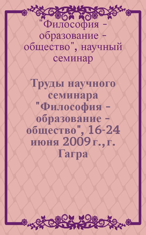 Труды научного семинара "Философия - образование - общество", 16-24 июня 2009 г., г. Гагра