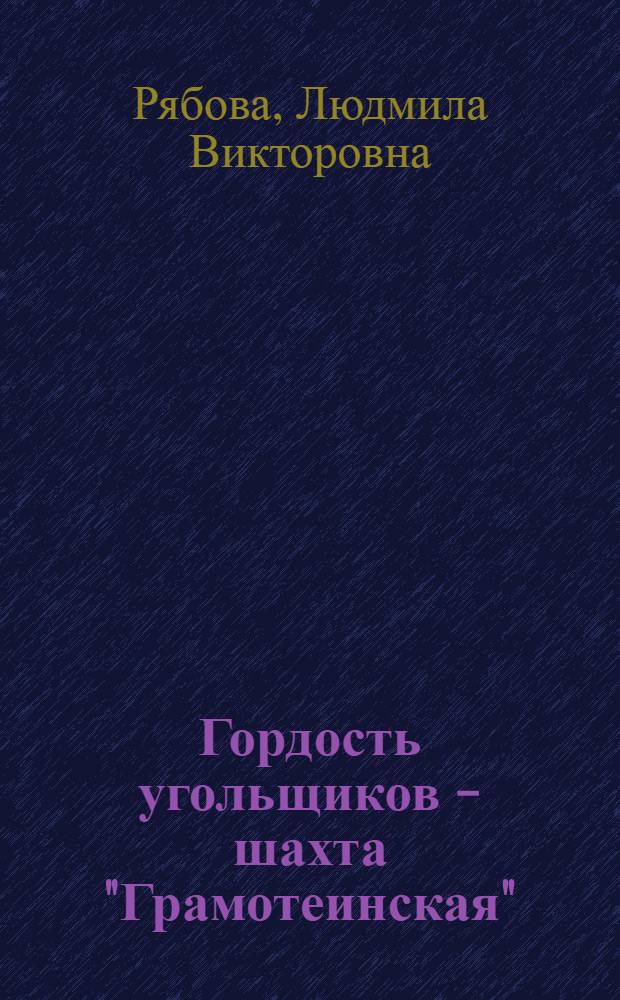 Гордость угольщиков - шахта "Грамотеинская" : (к 70-летию шахты "Грамотеинская") : историко-литературные очерки