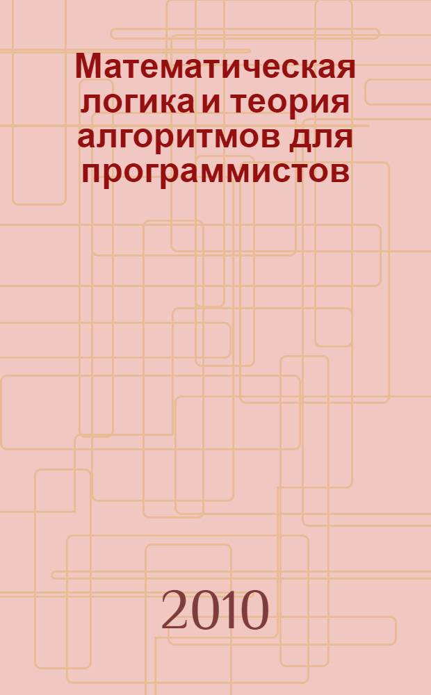 Математическая логика и теория алгоритмов для программистов : учебное пособие для студентов высших учебных заведений, обучающихся по специальности "Программное обеспечение вычислительной техники и автоматизированных систем" направления подготовки "Информатика и вычислительная техника"