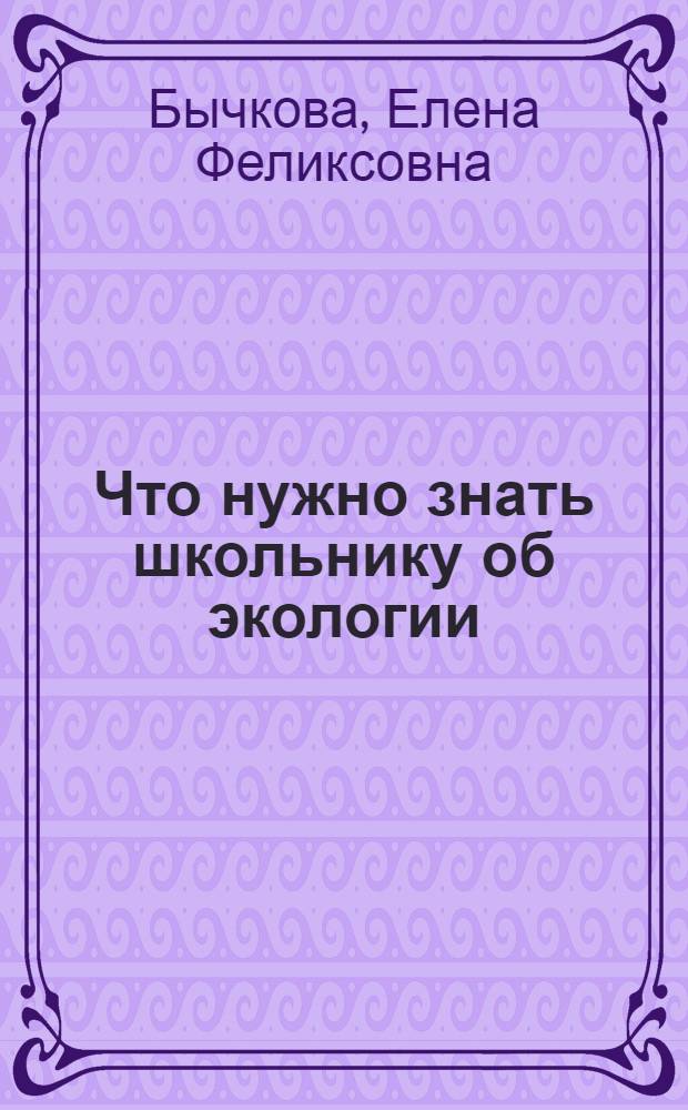 Что нужно знать школьнику об экологии : руководство для работников детских и школьных библиотек и педагогов дополнительного образования