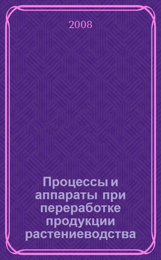Процессы и аппараты при переработке продукции растениеводства : учебное пособие для студентов, обучающихся по специальности 110305 "Технология производства и переработки сельскохозяйственной продукции"