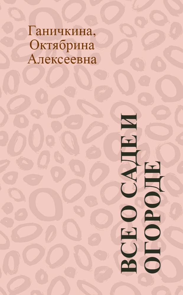 Все о саде и огороде : 500 самых важных вопросов, 500 самых полных ответов