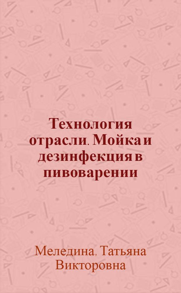 Технология отрасли. Мойка и дезинфекция в пивоварении : учебное пособие : для студентов высших учебных заведений, обучающихся по специальности 260204 "Технология бродильных производств и виноделия" направления подготовки дипломированного специалиста 260200 "Производство продуктов питания из растительного сырья" и по направлению подготовки 260100 "Технология продуктов питания"