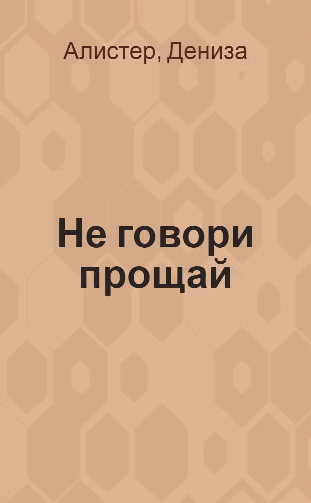 Не говори прощай : роман