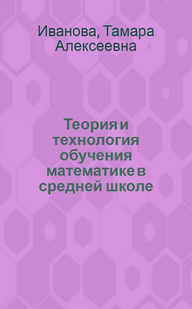 Теория и технология обучения математике в средней школе : учебное пособие для студентов математических специальностей педагогических вузов : учебное пособие для студентов высших учебных заведений, обучающихся по специальности 050201.65 (032100) - математика