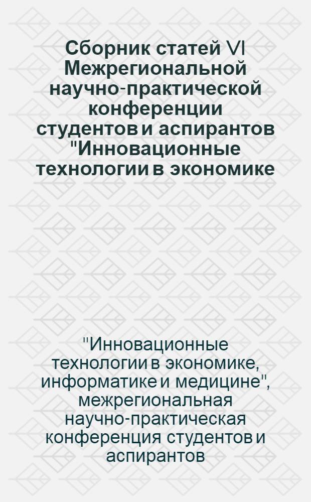 Сборник статей VI Межрегиональной научно-практической конференции студентов и аспирантов "Инновационные технологии в экономике, информатике и медицине"