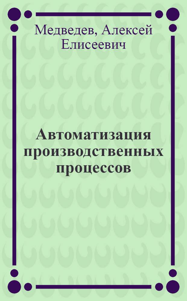 Автоматизация производственных процессов : учебное пособие : для студентов специальности 140604 "Электропривод и автоматика промышленных установок и технологических комплексов"