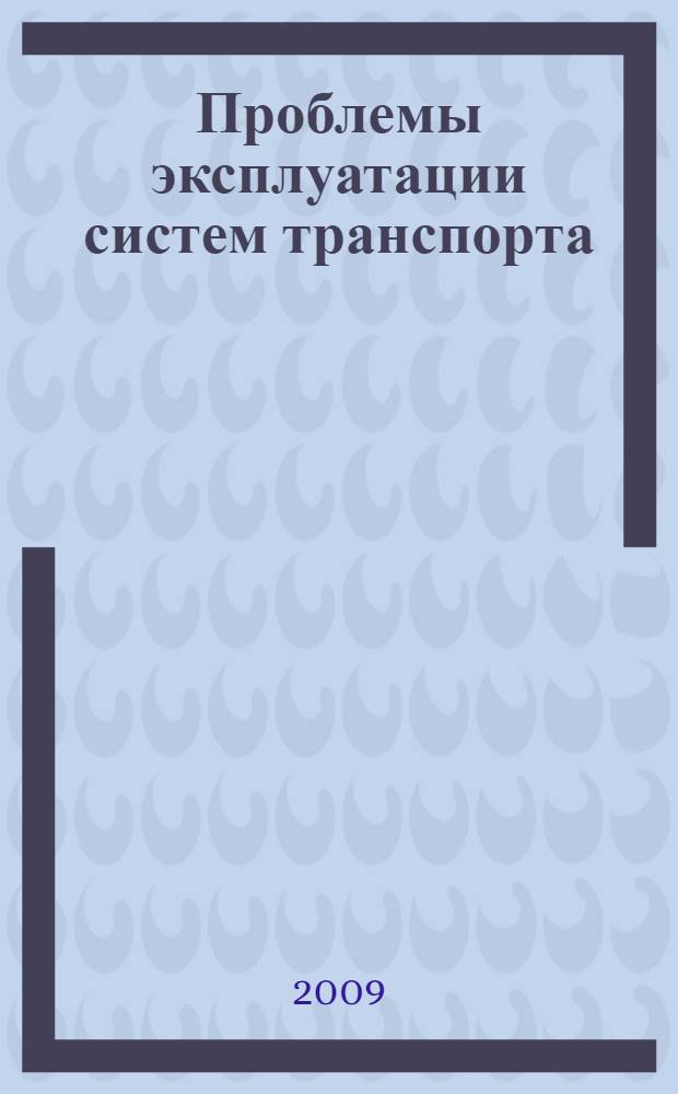 Проблемы эксплуатации систем транспорта : материалы Всероссийской научно-практической конференции, посвященной 10-летию со дня основания Института транспорта Тюменского государственного нефтегазового университета, 5 ноября 2009 г