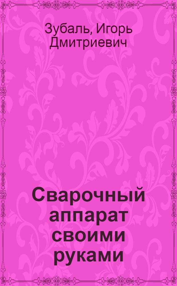 Сварочный аппарат своими руками : конструкции, расчет и усовершенствование сварочных трансформаторов, практика ручной дуговой сварки