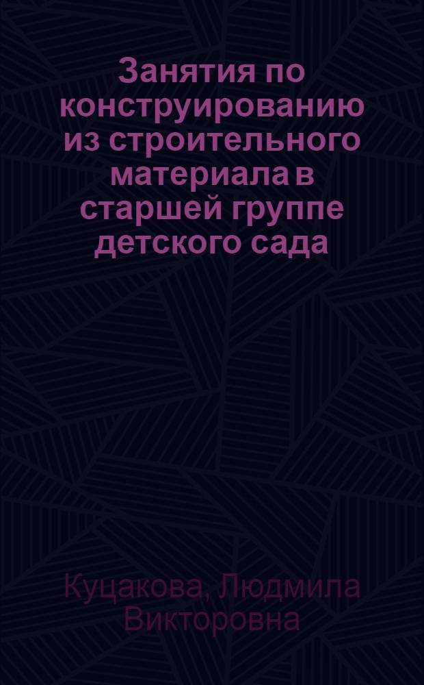 Занятия по конструированию из строительного материала в старшей группе детского сада : конспекты занятий : методическое пособие