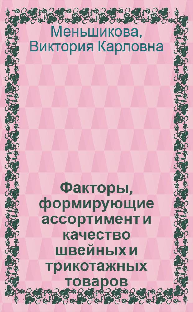 Факторы, формирующие ассортимент и качество швейных и трикотажных товаров : учебное пособие для студентов высших учебных заведений по специальности 080401.65 "Товароведение и экспертиза товаров (по областям применения)" всех форм обучения