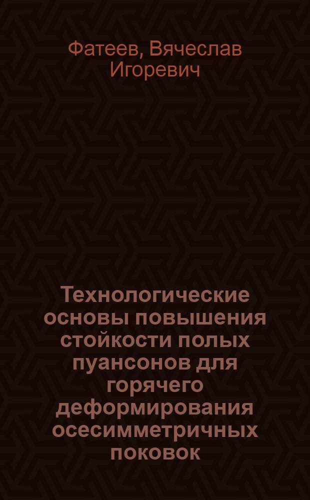 Технологические основы повышения стойкости полых пуансонов для горячего деформирования осесимметричных поковок : автореф. дис. на соиск. учен. степ. д-ра техн. наук : специальность 05.03.05 <Технологии и машины обраб. давлением>