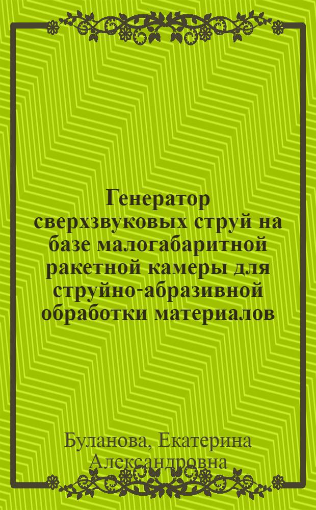 Генератор сверхзвуковых струй на базе малогабаритной ракетной камеры для струйно-абразивной обработки материалов : автореф. дис. на соиск. учен. степ. канд. техн. наук : специальность 05.07.05 <Тепловые, электроракет. двигатели и энергоустановки летат. аппаратов>