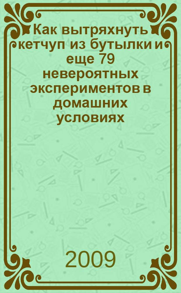 Как вытряхнуть кетчуп из бутылки и еще 79 невероятных экспериментов в домашних условиях