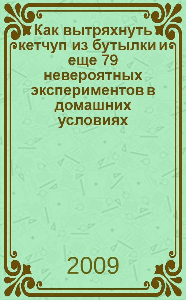 Как вытряхнуть кетчуп из бутылки и еще 79 невероятных экспериментов в домашних условиях