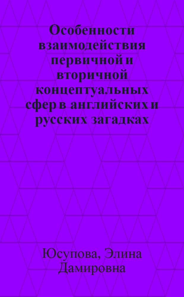 Особенности взаимодействия первичной и вторичной концептуальных сфер в английских и русских загадках : автореф. дис. на соиск. учен. степ. канд. филол. наук : специальность 10.02.19 <Теория яз.>