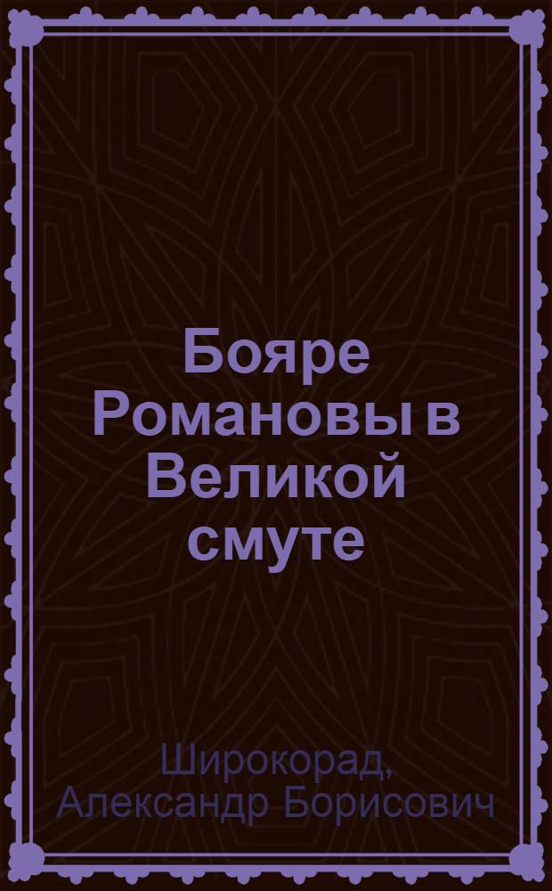 Бояре Романовы в Великой смуте : каким было Смутное время не в легендах, а в реальности