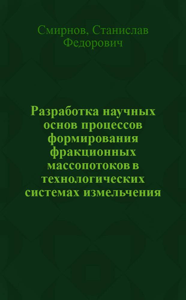 Разработка научных основ процессов формирования фракционных массопотоков в технологических системах измельчения : автореф. дис. на соиск. учен. степ. д-ра техн. наук : специальность 05.02.13 <Машины, агрегаты и процессы> : специальность 05.17.08 <Процессы и машины хим. технологий>