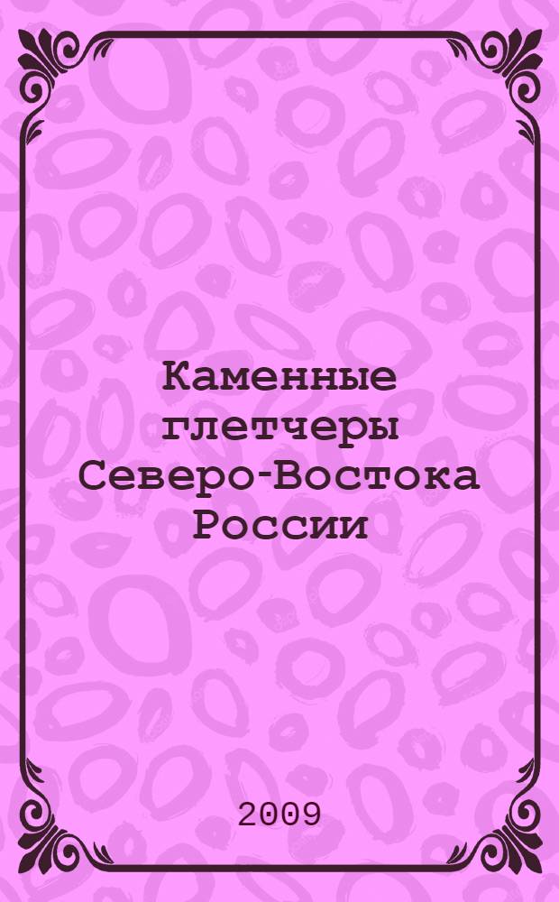 Каменные глетчеры Северо-Востока России: строение, генезис, возраст, географический анализ : автореф. дис. на соиск. учен. степ. д-ра геогр. наук : специальность 25.00.25 <Геоморфология и эволюц. география>