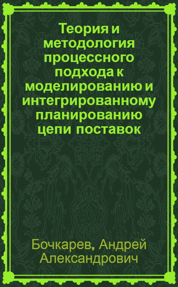 Теория и методология процессного подхода к моделированию и интегрированному планированию цепи поставок : автореф. дис. на соиск. учен. степ. д-ра экон. наук : специальность 08.00.05 <Экономика и упр. нар. хоз-вом>