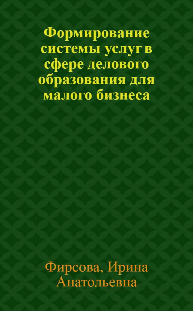 Формирование системы услуг в сфере делового образования для малого бизнеса : (теория и методология) : автореф. дис. на соиск. учен. степ. д-ра экон. наук : специальность 08.00.05 <Экономика и упр. нар. хоз-вом>