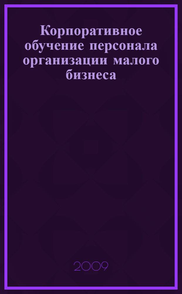 Корпоративное обучение персонала организации малого бизнеса : автореф. дис. на соиск. учен. степ. канд. пед. наук : специальность 13.00.08 <Теория и методика проф. образования>