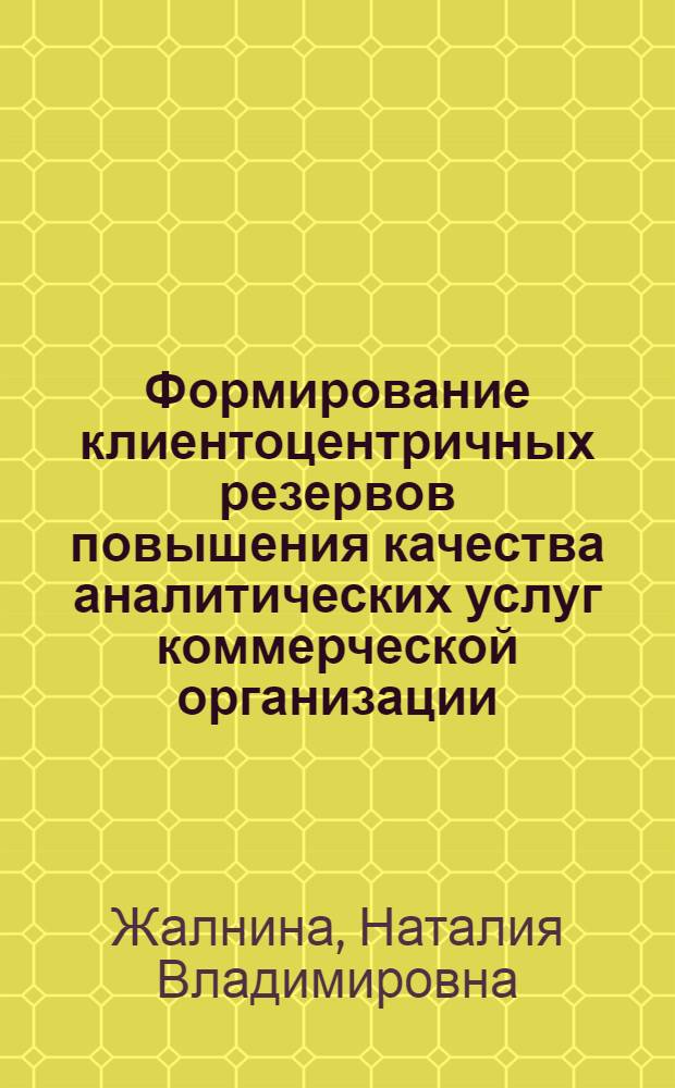 Формирование клиентоцентричных резервов повышения качества аналитических услуг коммерческой организации : автореф. дис. на соиск. учен. степ. канд. экон. наук : специальность 08.00.05 <Экономика и упр. нар. хоз-вом>
