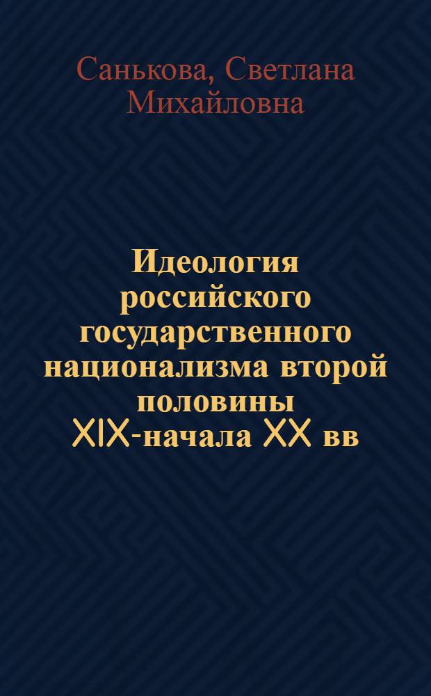 Идеология российского государственного национализма второй половины XIX-начала XX вв. : (историографический аспект) : автореф. дис. на соиск. учен. степ. д-ра ист. наук : специальность 07.00.09 <Историография, источниковедение и методы ист. исследования>