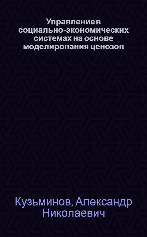 Управление в социально-экономических системах на основе моделирования ценозов: теория, методология, инструментарий : автореф. дис. на соиск. учен. степ. д-ра экон. наук : специальность 05.13.10 <Упр. в соц. и экон. системах>