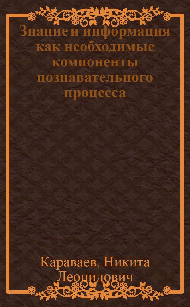 Знание и информация как необходимые компоненты познавательного процесса: взаимоотношения и взаимопереходы : автореф. дис. на соиск. учен. степ. канд. филос. наук : специальность 09.00.01 <Онтология и теория познания>