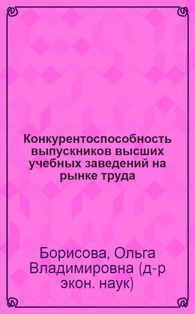 Конкурентоспособность выпускников высших учебных заведений на рынке труда: методические подходы : автореф. дис. на соиск. учен. степ. канд. экон. наук : специальность 08.00.05 <Экономика и упр. нар. хоз-вом>